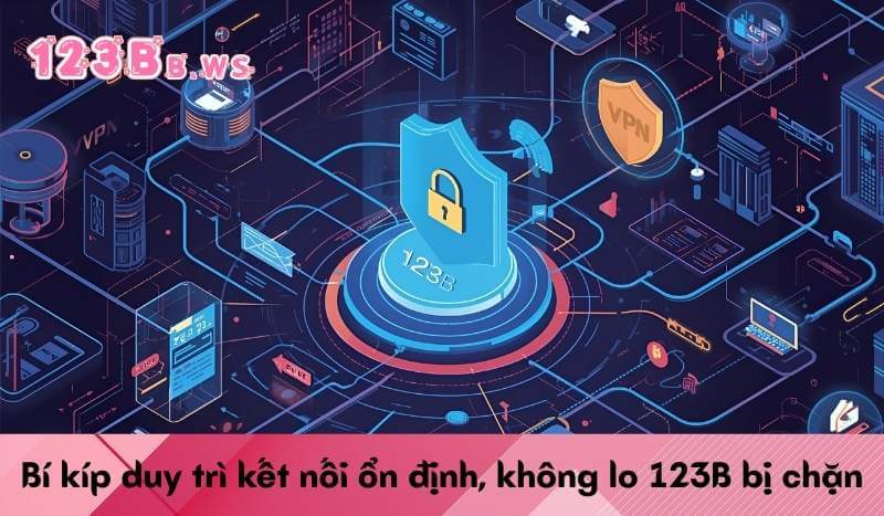Bí kíp duy trì kết nối ổn định, không lo 123B bị chặn