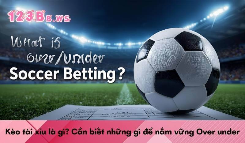 Kèo tài xỉu là gì? Cần biết những gì để nắm vững Over under